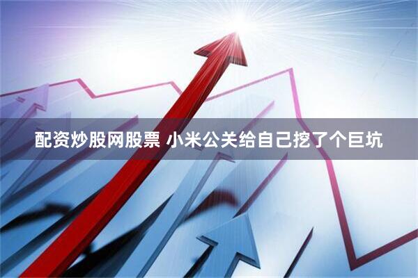 配资炒股网股票 小米公关给自己挖了个巨坑