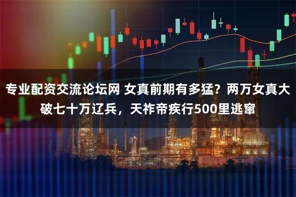 专业配资交流论坛网 女真前期有多猛？两万女真大破七十万辽兵，天祚帝疾行500里逃窜