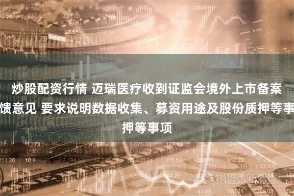 炒股配资行情 迈瑞医疗收到证监会境外上市备案反馈意见 要求说明数据收集、募资用途及股份质押等事项