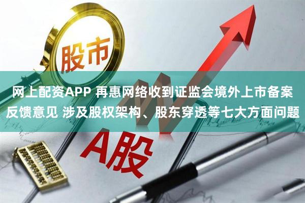 网上配资APP 再惠网络收到证监会境外上市备案反馈意见 涉及股权架构、股东穿透等七大方面问题