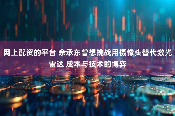 网上配资的平台 余承东曾想挑战用摄像头替代激光雷达 成本与技术的博弈