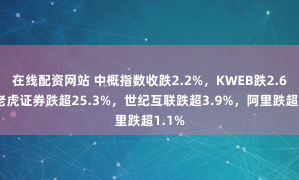 在线配资网站 中概指数收跌2.2%，KWEB跌2.6%，老虎证券跌超25.3%，世纪互联跌超3.9%，阿里跌超1.1%