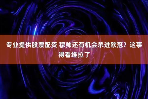 专业提供股票配资 穆帅还有机会杀进欧冠？这事得看维拉了