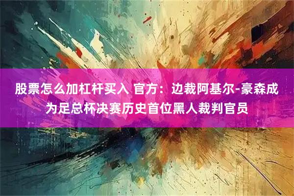 股票怎么加杠杆买入 官方：边裁阿基尔-豪森成为足总杯决赛历史首位黑人裁判官员