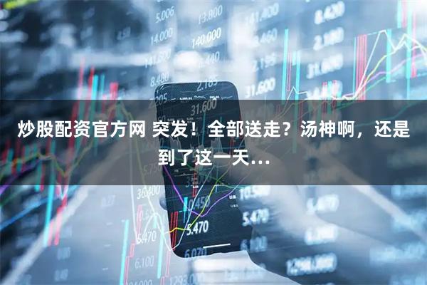 炒股配资官方网 突发！全部送走？汤神啊，还是到了这一天…