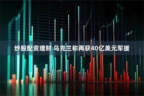 炒股配资理财 乌克兰称再获40亿美元军援
